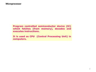 Microprocessor
Program controlled semiconductor device (IC)
which fetches (from memory), decodes and
executes instructions.
It is used as CPU (Central Processing Unit) in
computers.
2
 