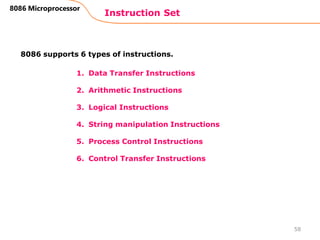 1. Data Transfer Instructions
2. Arithmetic Instructions
3. Logical Instructions
4. String manipulation Instructions
5. Process Control Instructions
6. Control Transfer Instructions
Instruction Set
58
8086 Microprocessor
8086 supports 6 types of instructions.
 