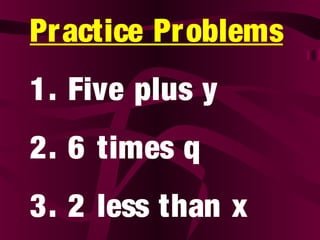 Practice Problems
1. Five plus y
2. 6 times q
3. 2 less than x
 