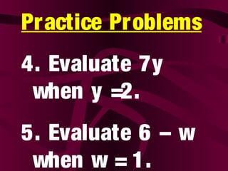 Practice Problems
4. Evaluate 7y
when y =2.
5. Evaluate 6 – w
when w = 1.
 