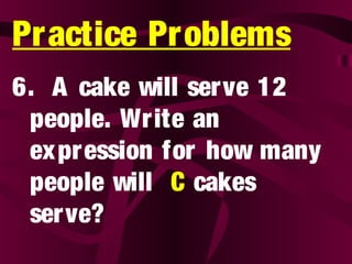 Practice Problems
6. A cake will serve 12
people. Write an
expression for how many
people will C cakes
serve?
 