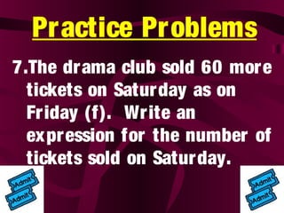 Practice Problems
7.The drama club sold 60 more
tickets on Saturday as on
Friday (f). Write an
expression for the number of
tickets sold on Saturday.
 