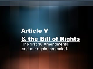 Article V  & the Bill of Rights The first 10 Amendments and our rights, protected. 
