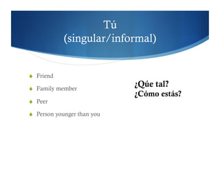 Tú
            (singular/informal)


  Friend

  Family member
                             ¿Qúe tal?
                             ¿Cómo estás?
  Peer

  Person younger than you
 
