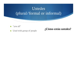 Ustedes
      (plural/formal or informal)


  “you all”
                               ¿Cómo están ustedes?
  Used with group of people
 