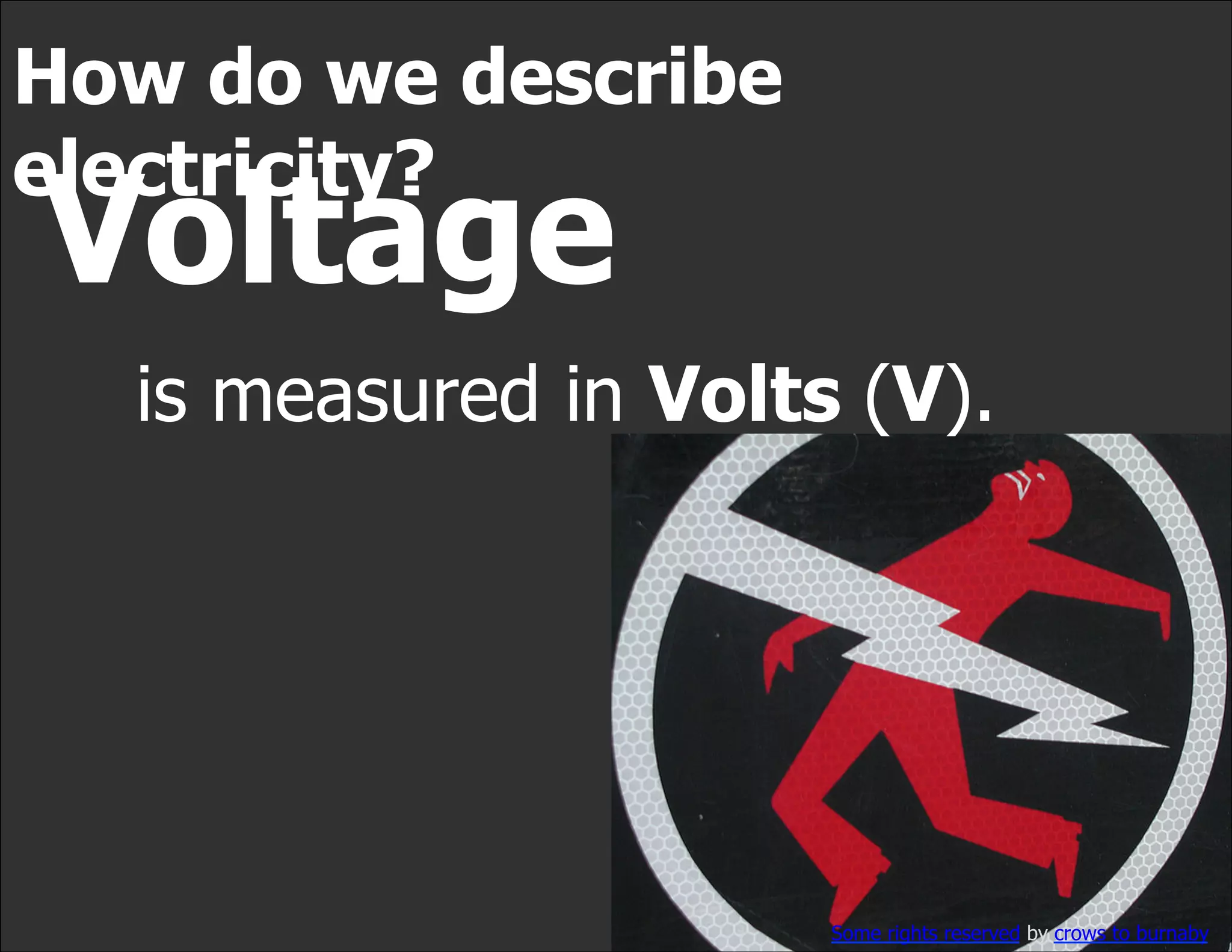 How do we describe
electricity?
Voltage
  is measured in Volts (V).




                      Some rights reserved by crows to burnaby
 