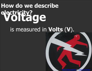 How do we describe
electricity?
Voltage
  is measured in Volts (V).




                      Some rights reserved by crow...