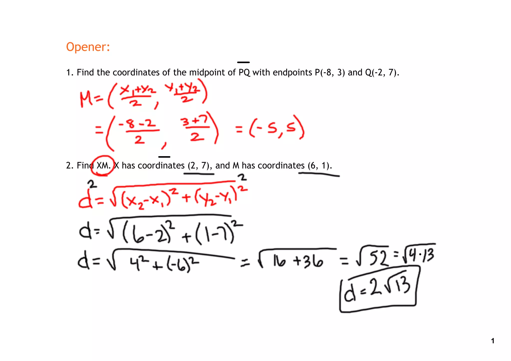 Opener:

1. Find the coordinates of the midpoint of PQ with endpoints P(‐8, 3) and Q(‐2, 7).




2. Find XM. X has coordinates (2, 7), and M has coordinates (6, 1).




                                                                                      1
 