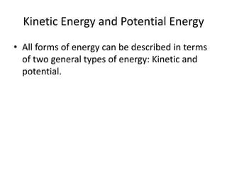 Kinetic Energy and Potential Energy
• All forms of energy can be described in terms
  of two general types of energy: Kinetic and
  potential.
 