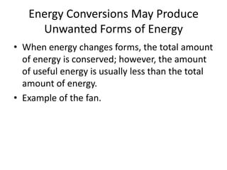 Energy Conversions May Produce
     Unwanted Forms of Energy
• When energy changes forms, the total amount
  of energy is conserved; however, the amount
  of useful energy is usually less than the total
  amount of energy.
• Example of the fan.
 