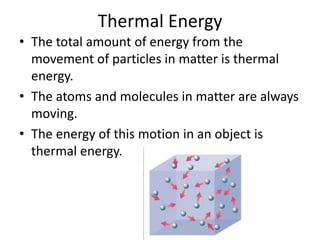 Thermal Energy
• The total amount of energy from the
  movement of particles in matter is thermal
  energy.
• The atoms and molecules in matter are always
  moving.
• The energy of this motion in an object is
  thermal energy.
 