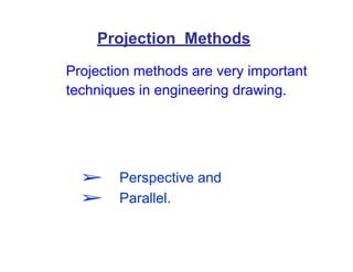 Projection Methods
Projection methods are very important
techniques in engineering drawing.
➢ Perspective and
➢ Parallel.
 