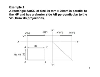 Example.1
A rectangle ABCD of size 30 mm x 20mm is parallel to
the HP and has a shorter side AB perpendicular to the
VP. Draw its projections
3
 