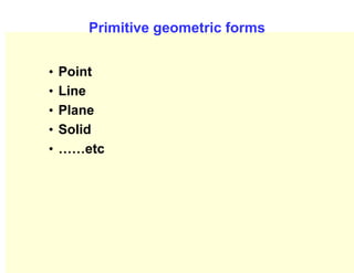 Primitive geometric forms
• Point
• Line
• Plane
• Solid
• ……etc
 