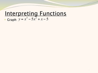 Interpreting Functions
   Graph y = x 3 − 5x 2 + x − 5




                                   5
 