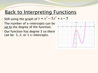 Back to Interpreting Functions
                               3        2
 Still using the graph of y = x − 5x       +x−5
 The number of x-intercepts can be
  up to the degree of the function.
 Our function has degree 3 so there
  can be 3, 2, or 1 x-intercepts.




                                                   7
 