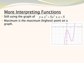 More Interpreting Functions
 Still using the graph of y = x 3 − 5x 2 + x − 5
 Maximum is the maximum (highest) point on a
 graph.




                                                    8
 