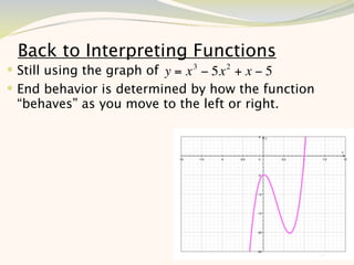 Back to Interpreting Functions
 Still using the graph of y = x 3 − 5x 2 + x − 5
 End behavior is determined by how the function
 “behaves” as you move to the left or right.




                                                    10
 