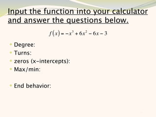 Input the function into your calculator
and answer the questions below.
               f ( x ) = −x 3 + 6x 2 − 6x − 3
 Degree:
 Turns:
 zeros (x-intercepts):
 Max/min:


 End behavior:



                                                11
 