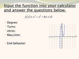 Input the function into your calculator
and answer the questions below.
              f ( x ) = x 3 − x 2 − 8x + 12
 Degree:
 Turns:
 zeros:
 Max/min:


 End behavior:



                                              12
 