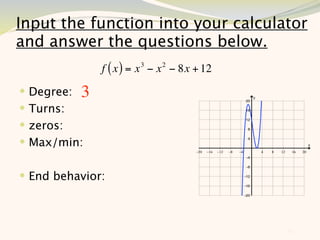 Input the function into your calculator
and answer the questions below.
                f ( x ) = x 3 − x 2 − 8x + 12
 Degree:   3
 Turns:
 zeros:
 Max/min:


 End behavior:



                                                12
 