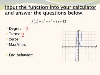 Input the function into your calculator
and answer the questions below.
                f ( x ) = x 3 − x 2 − 8x + 12
 Degree:   3
 Turns:2
 zeros:
 Max/min:


 End behavior:



                                                12
 