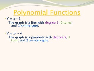 Polynomial Functions
Y = x – 1
  The graph is a line with degree 1, 0 turns,
   and 1 x-intercept.

 Y = x2 – 4
  The graph is a parabola with degree 2, 1
   turn, and 2 x-intercepts.
 