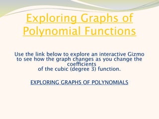 Exploring Graphs of
   Polynomial Functions
Use the link below to explore an interactive Gizmo
 to see how the graph changes as you change the
                      coefficients
          of the cubic (degree 3) function.

      EXPLORING GRAPHS OF POLYNOMIALS
 