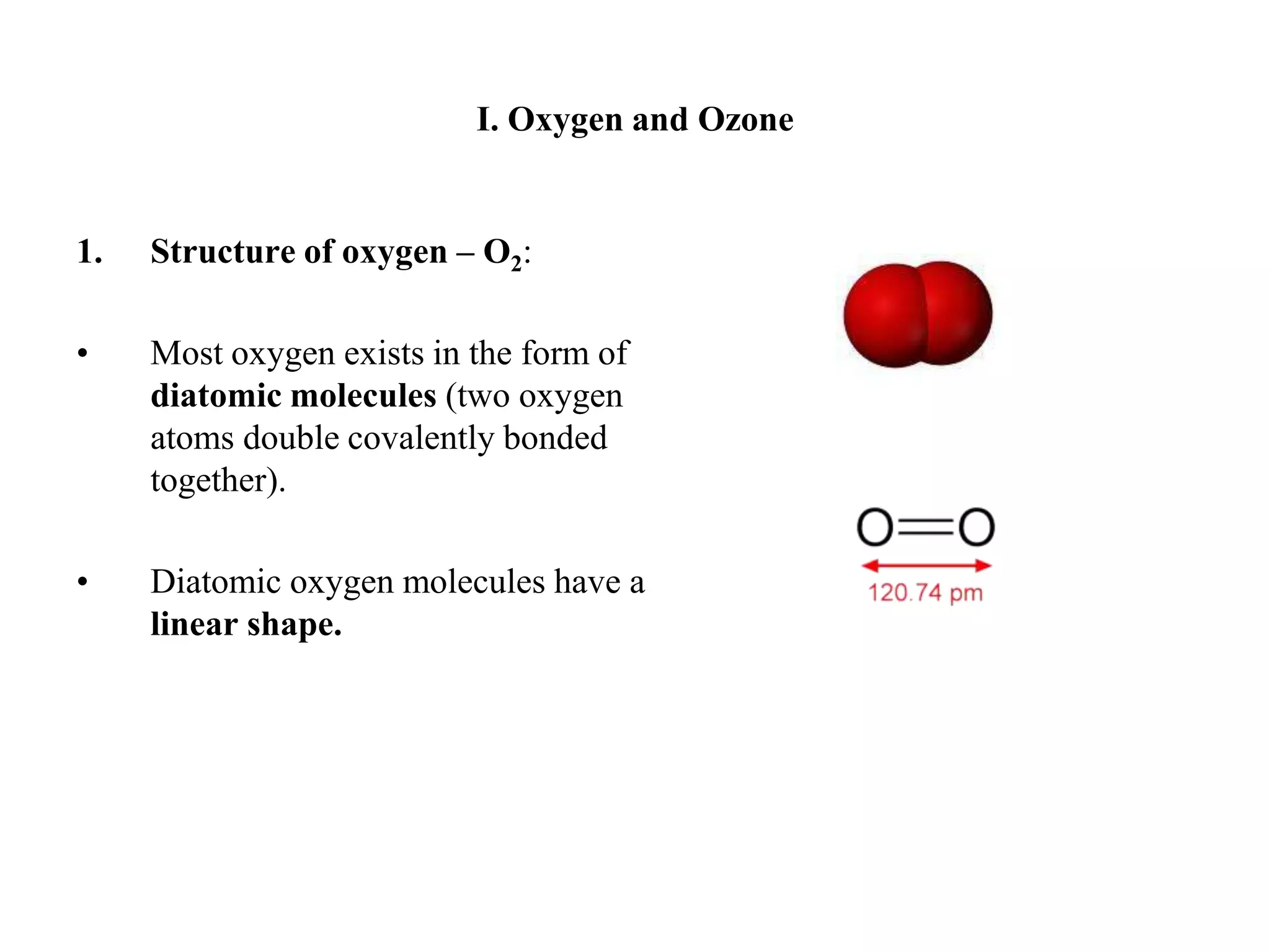 I. Oxygen and OzoneStructure of oxygen – O2:Most oxygen exists in the form of diatomic molecules (two oxygen atoms double covalently bonded together).Diatomic oxygen molecules have a linear shape.