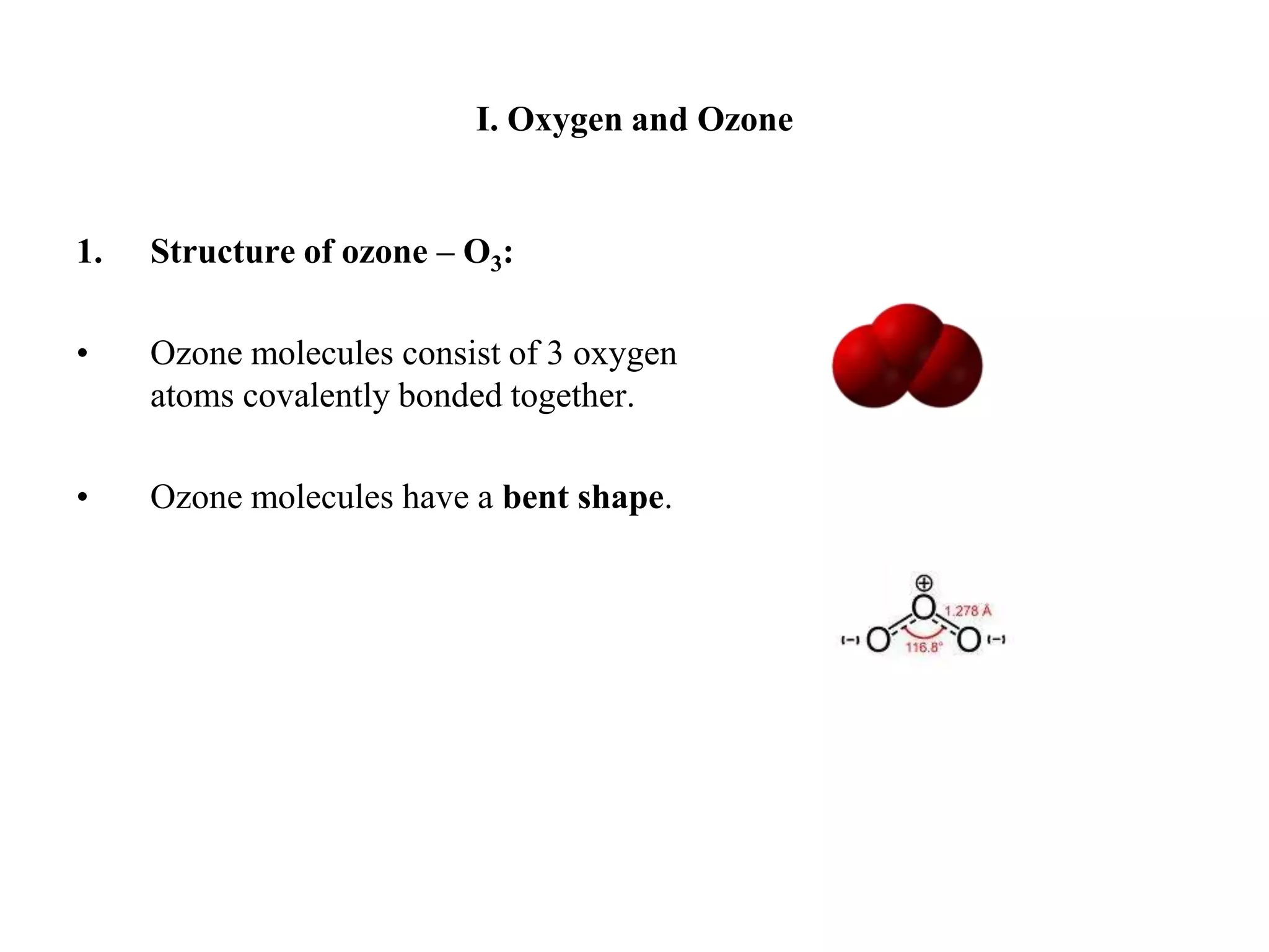 I. Oxygen and OzoneStructure of ozone – O3:Ozone molecules consist of 3 oxygen atoms covalently bonded together.Ozone molecules have a bent shape.