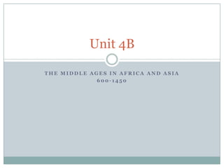 Unit 4B

THE MIDDLE AGES IN AFRICA AND ASIA
             600-1450
 