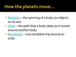 Rotation  – the spinning of a body (an object) on its axis Orbit  – the path that a body takes as it travels around another body Revolution  – one complete trip around an orbit. 