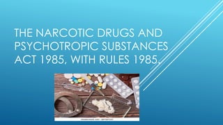 THE NARCOTIC DRUGS AND
PSYCHOTROPIC SUBSTANCES
ACT 1985, WITH RULES 1985.
 