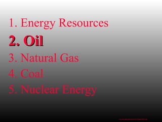 1. Energy Resources
2. Oil2. Oil
3. Natural Gas
4. Coal
5. Nuclear Energy
www.bio.miami.edu/beck/esc101/Chapter14&15.ppt
 