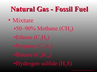 Natural Gas - Fossil FuelNatural Gas - Fossil Fuel
• Mixture
•50–90% Methane (CH4)
•Ethane (C2H6)
•Propane (C3H8)
•Butane (C4H10)
•Hydrogen sulfide (H2S)
www.bio.miami.edu/beck/esc101/Chapter14&15.ppt
 