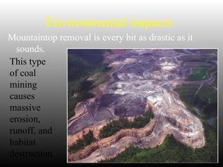Environmental impacts
Mountaintop removal is every bit as drastic as it
sounds.
This type
of coal
mining
causes
massive
erosion,
runoff, and
habitat
destruction.
 