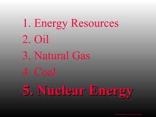 1. Energy Resources
2. Oil
3. Natural Gas
4. Coal
5. Nuclear Energy5. Nuclear Energy
www.bio.miami.edu/beck/esc101/Chapter14&15.ppt
 