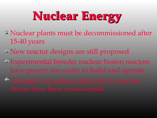 Nuclear EnergyNuclear Energy
Nuclear plants must be decommissioned after
15-40 years
New reactor designs are still proposed
Experimental breeder nuclear fission reactors
have proven too costly to build and operate
Attempts to produce electricity by nuclear
fusion have been unsuccessful
 