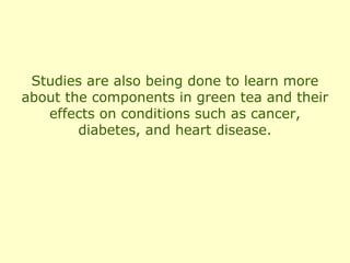 Studies are also being done to learn more
about the components in green tea and their
   effects on conditions such as cancer,
        diabetes, and heart disease.
 