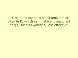 - Green tea contains small amounts of
vitamin K, which can make anticoagulant
 drugs, such as warfarin, less effective.
 