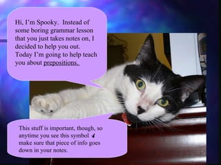 Hi, I’m Spooky.  Instead of some boring grammar lesson that you just takes notes on, I decided to help you out. Today I’m going to help teach you about  prepositions.   This stuff is important, though, so anytime you see this symbol    make sure that piece of info goes down in your notes.  