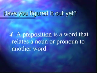 Have you figured it out yet?     A  preposition  is a word that relates a noun or pronoun to another word. 