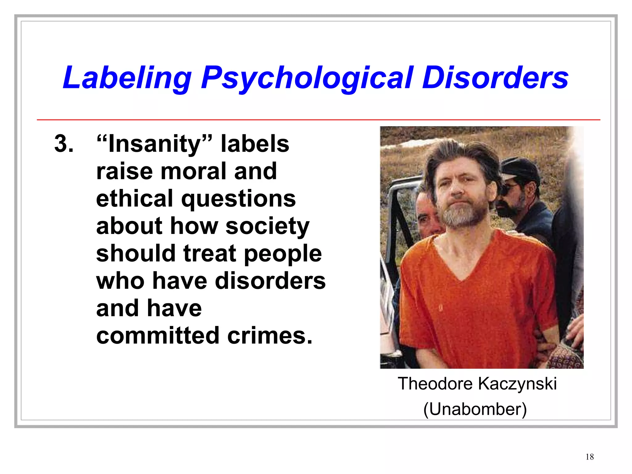 Labeling Psychological Disorders 3. “Insanity” labels raise moral and ethical questions about how society should treat people who have disorders and have committed crimes. Theodore Kaczynski (Unabomber)  