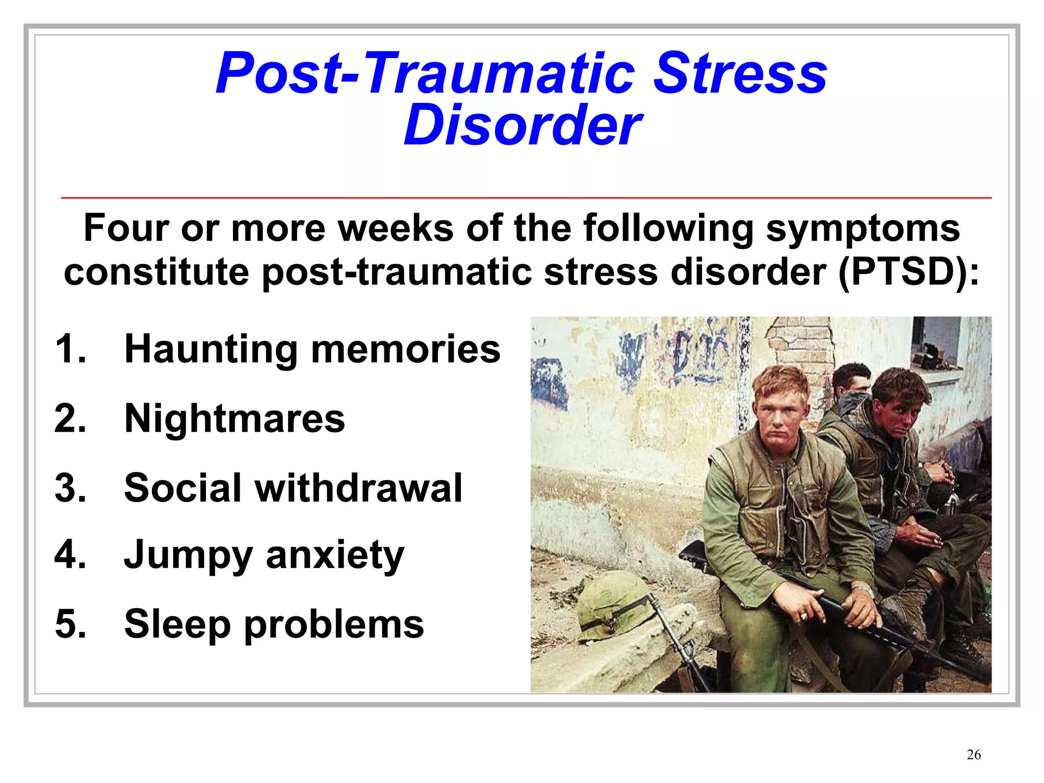 Post-Traumatic Stress Disorder Four or more weeks of the following symptoms constitute post-traumatic stress disorder (PTSD): Haunting memories 2. Nightmares 3. Social withdrawal 4. Jumpy anxiety 5. Sleep problems 