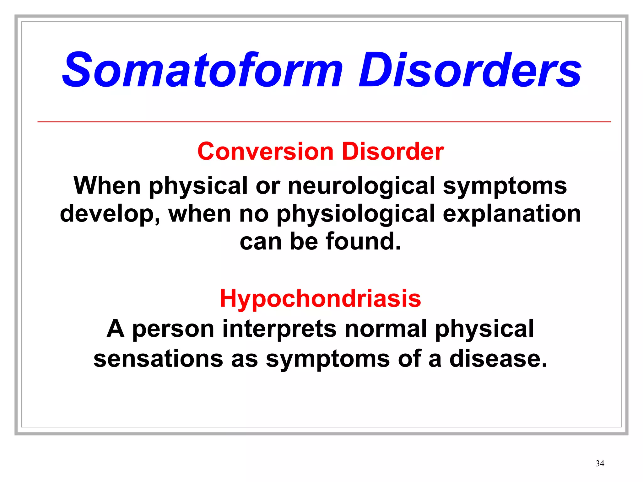 Somatoform Disorders Conversion Disorder When physical or neurological symptoms develop, when no physiological explanation can be found. Hypochondriasis A person interprets normal physical sensations as symptoms of a disease. 