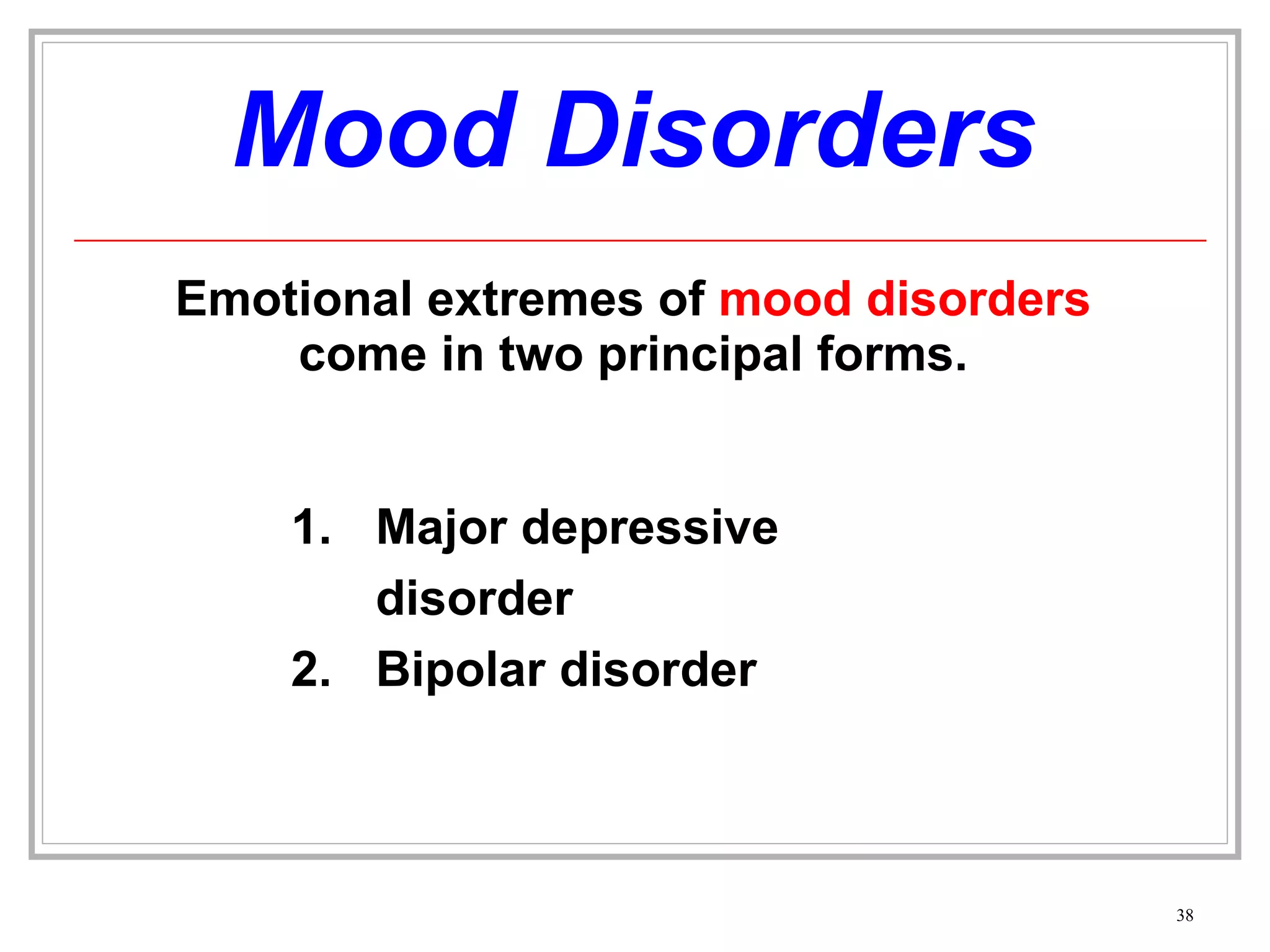Mood Disorders Emotional extremes of  mood disorders  come in two principal forms. Major depressive disorder Bipolar disorder 