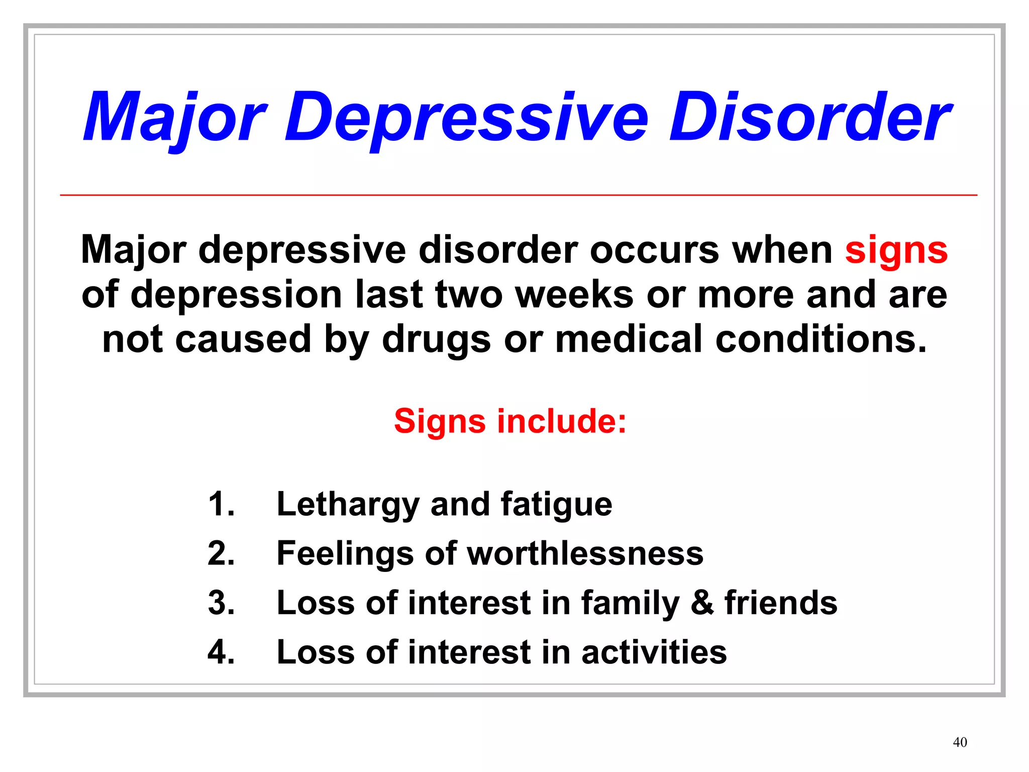 Major Depressive Disorder Major depressive disorder occurs when  signs  of depression last two weeks or more and are not caused by drugs or medical conditions. Lethargy and fatigue Feelings of worthlessness Loss of interest in family & friends Loss of interest in activities Signs include: 