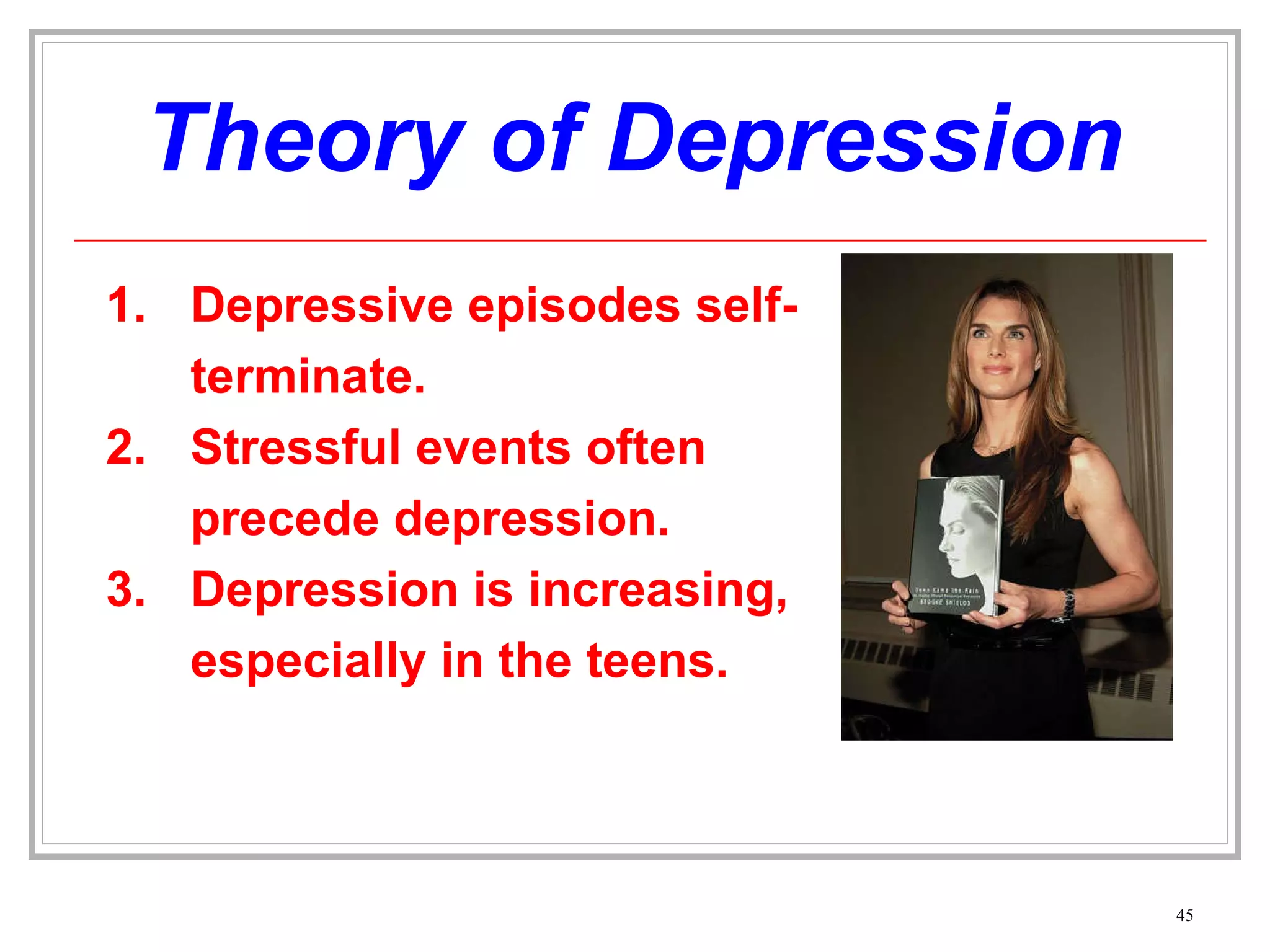 Theory of Depression Depressive episodes self-terminate. Stressful events often precede depression. Depression is increasing, especially in the teens. 