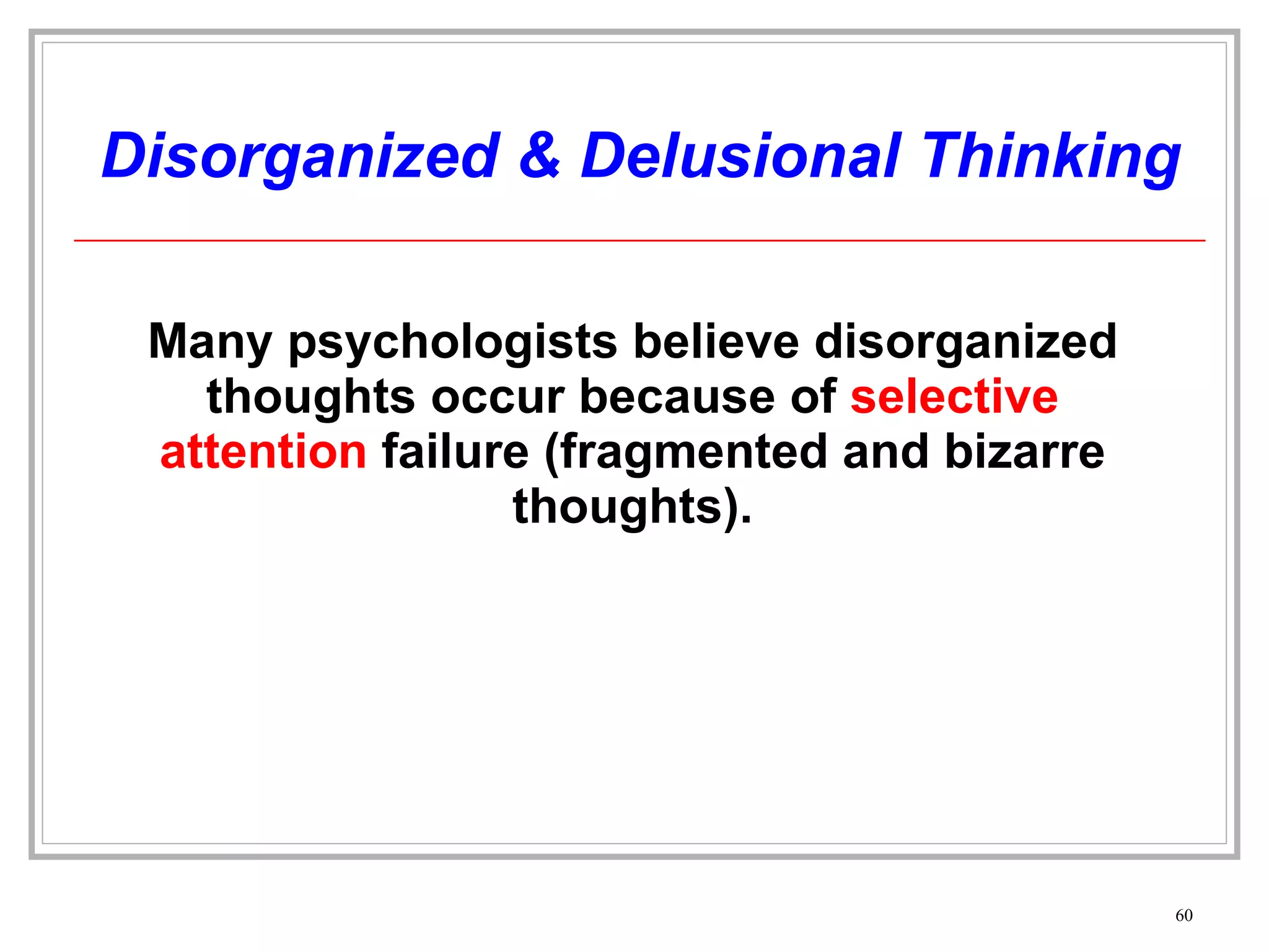 Disorganized & Delusional Thinking Many psychologists believe disorganized thoughts occur because of  selective attention  failure (fragmented and bizarre thoughts). 