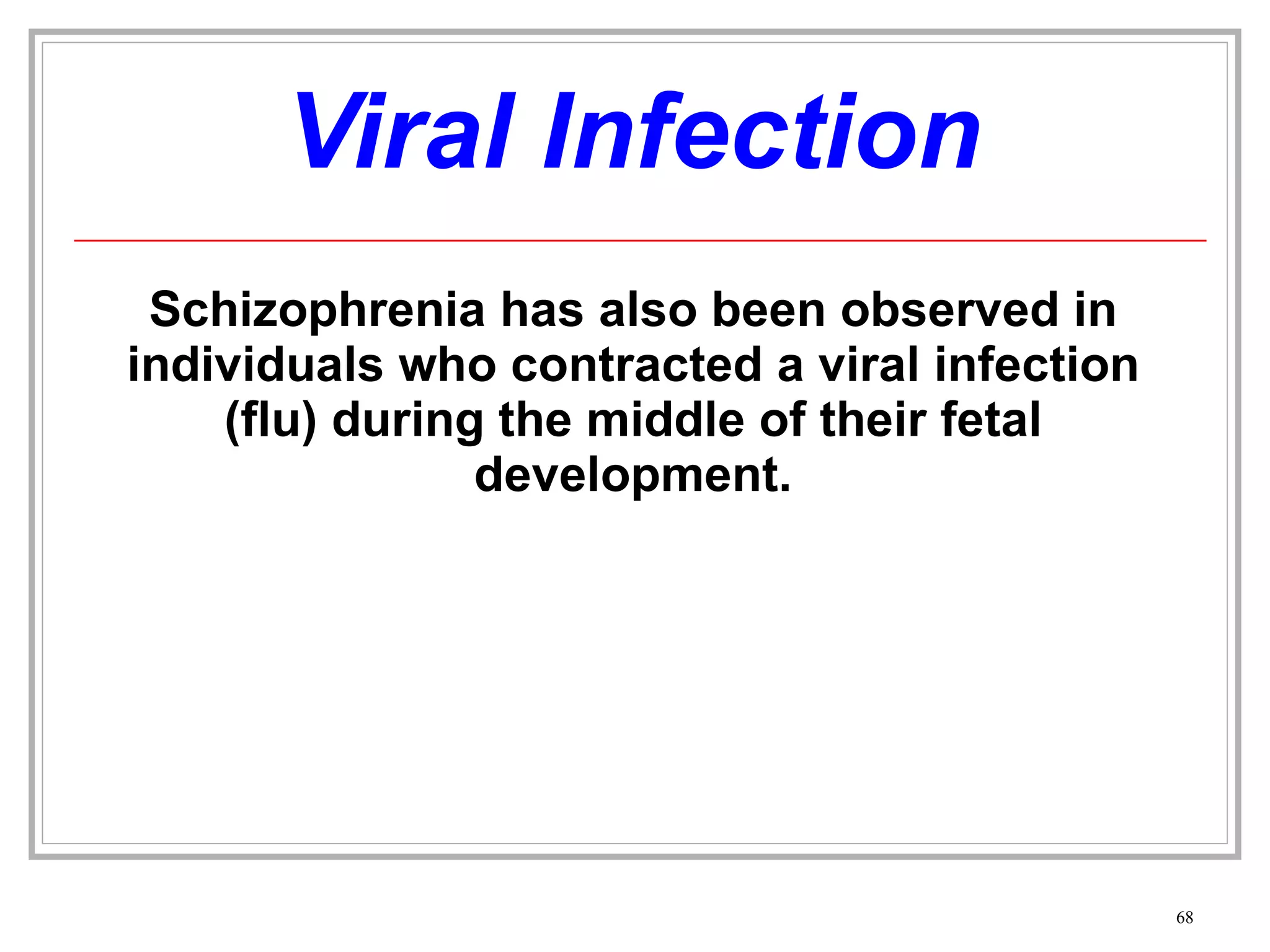 Viral Infection Schizophrenia has also been observed in individuals who contracted a viral infection (flu) during the middle of their fetal development. 